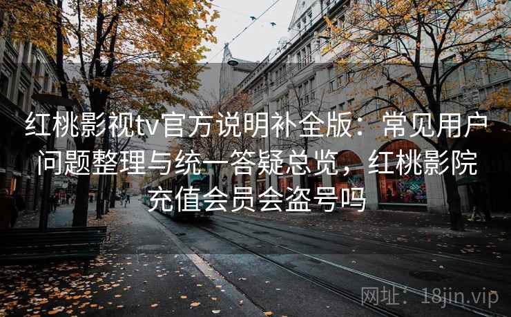 红桃影视tv官方说明补全版:常见用户问题整理与统一答疑总览,红桃影院充值会员会盗号吗 红桃影视tv官方说明补全版:常见用户问题整理与统一答疑总览,红桃影院充值会员会盗号吗