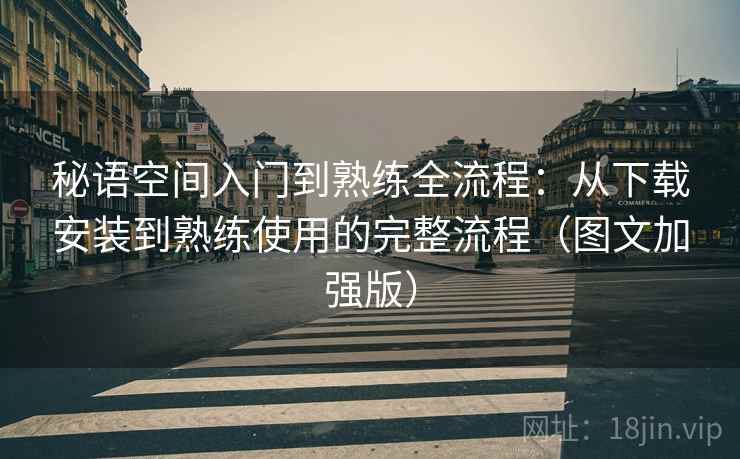 秘语空间入门到熟练全流程：从下载安装到熟练使用的完整流程（图文加强版）