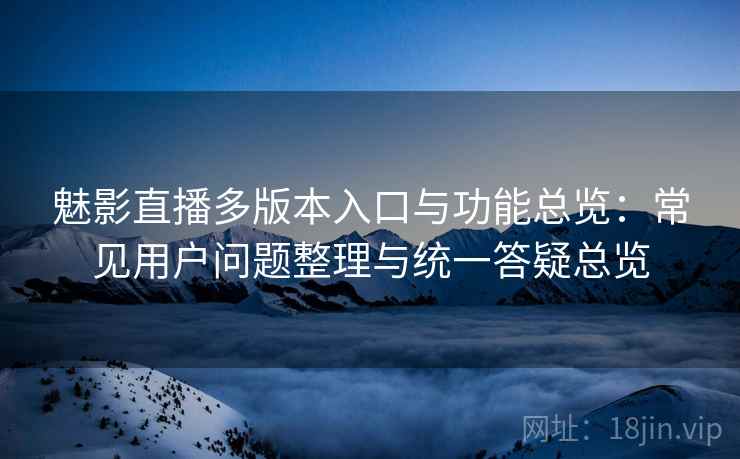 魅影直播多版本入口与功能总览:常见用户问题整理与统一答疑总览 魅影直播多版本入口与功能总览:常见用户问题整理与统一答疑总览