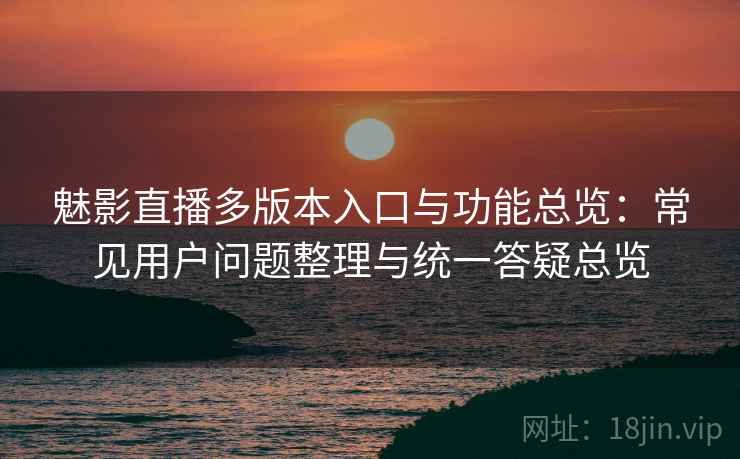 魅影直播多版本入口与功能总览:常见用户问题整理与统一答疑总览 魅影直播多版本入口与功能总览:常见用户问题整理与统一答疑总览