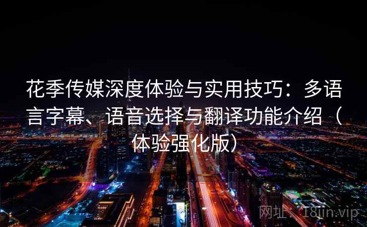 花季传媒深度体验与实用技巧：多语言字幕、语音选择与翻译功能介绍（体验强化版）