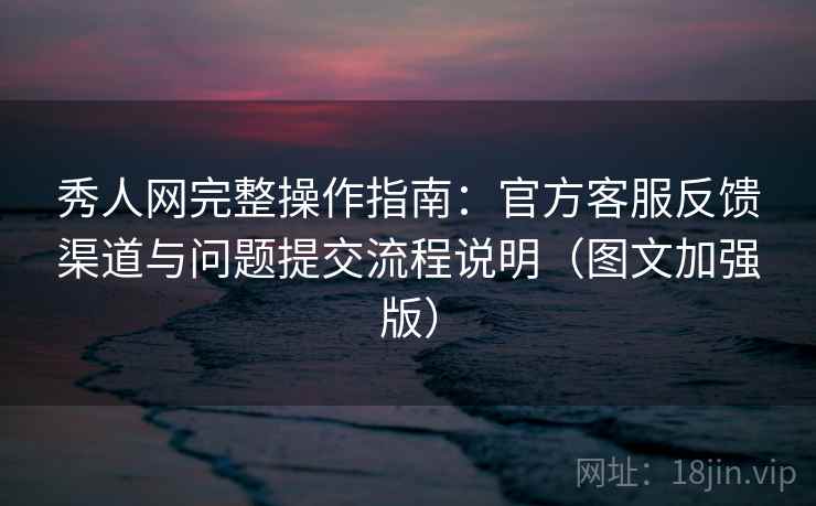 秀人网完整操作指南：官方客服反馈渠道与问题提交流程说明（图文加强版）