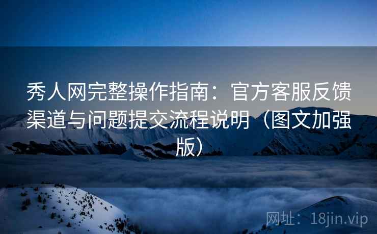 秀人网完整操作指南：官方客服反馈渠道与问题提交流程说明（图文加强版）