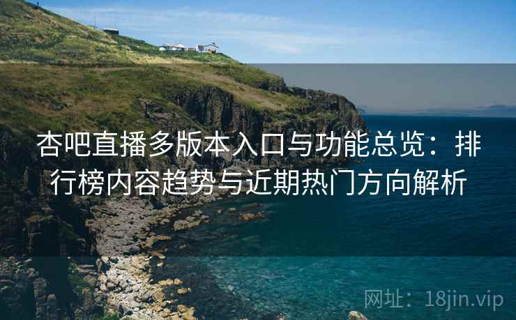 杏吧直播多版本入口与功能总览：排行榜内容趋势与近期热门方向解析