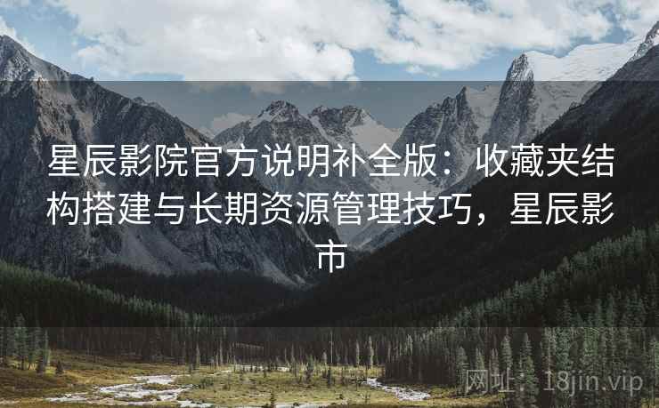 星辰影院官方说明补全版：收藏夹结构搭建与长期资源管理技巧，星辰影市