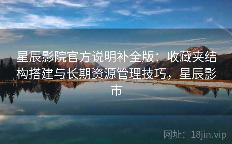 星辰影院官方说明补全版：收藏夹结构搭建与长期资源管理技巧，星辰影市