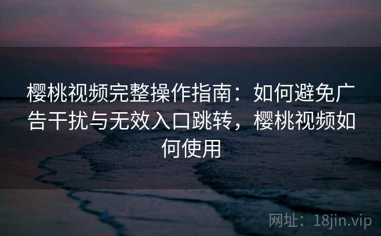 樱桃视频完整操作指南：如何避免广告干扰与无效入口跳转，樱桃视频如何使用