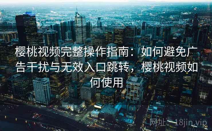 樱桃视频完整操作指南：如何避免广告干扰与无效入口跳转，樱桃视频如何使用