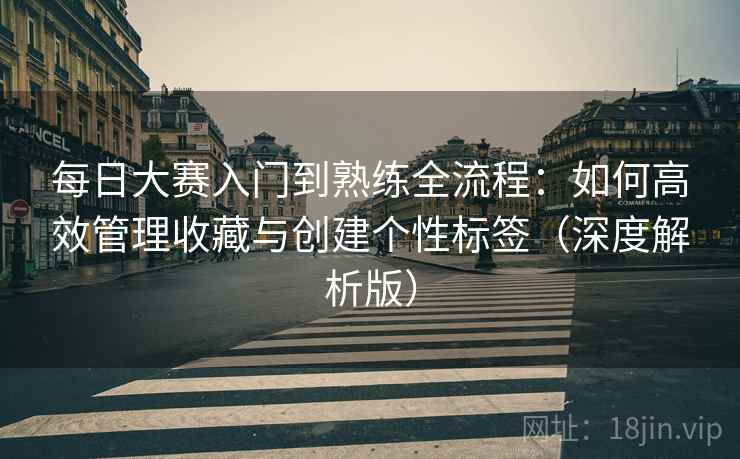 每日大赛入门到熟练全流程：如何高效管理收藏与创建个性标签（深度解析版）