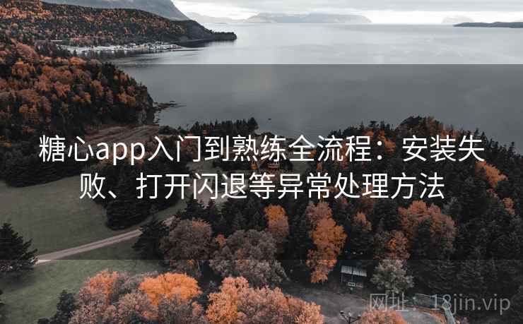 糖心app入门到熟练全流程：安装失败、打开闪退等异常处理方法