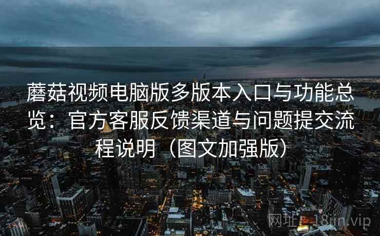 蘑菇视频电脑版多版本入口与功能总览：官方客服反馈渠道与问题提交流程说明（图文加强版）