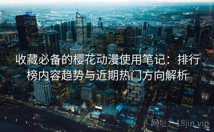收藏必备的樱花动漫使用笔记:排行榜内容趋势与近期热门方向解析 收藏必备的樱花动漫使用笔记:排行榜内容趋势与近期热门方向解析