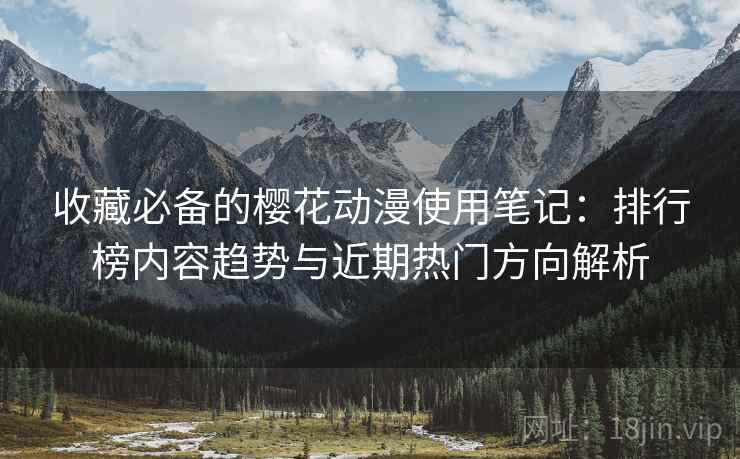 收藏必备的樱花动漫使用笔记:排行榜内容趋势与近期热门方向解析 收藏必备的樱花动漫使用笔记:排行榜内容趋势与近期热门方向解析