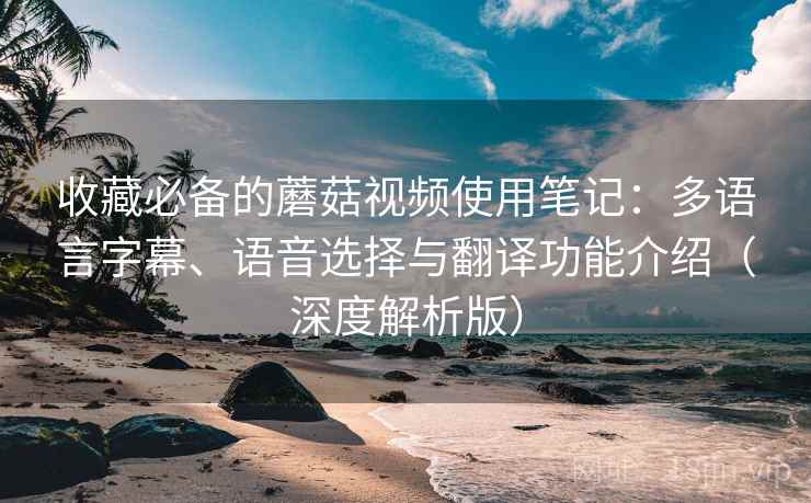 收藏必备的蘑菇视频使用笔记：多语言字幕、语音选择与翻译功能介绍（深度解析版）