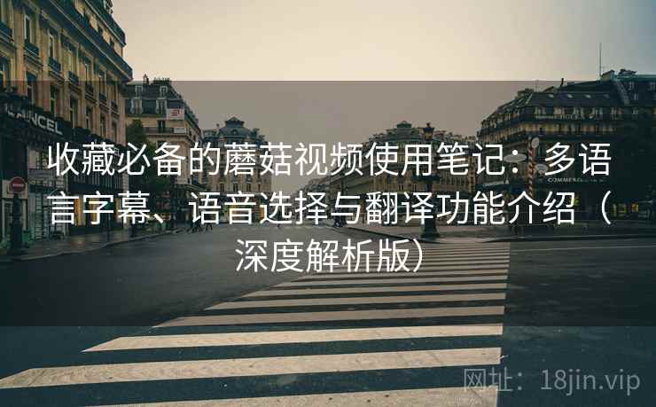 收藏必备的蘑菇视频使用笔记：多语言字幕、语音选择与翻译功能介绍（深度解析版）