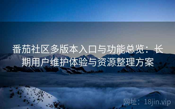番茄社区多版本入口与功能总览:长期用户维护体验与资源整理方案 番茄社区多版本入口与功能总览:长期用户维护体验与资源整理方案