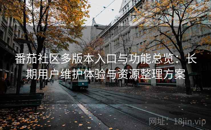 番茄社区多版本入口与功能总览:长期用户维护体验与资源整理方案 番茄社区多版本入口与功能总览:长期用户维护体验与资源整理方案