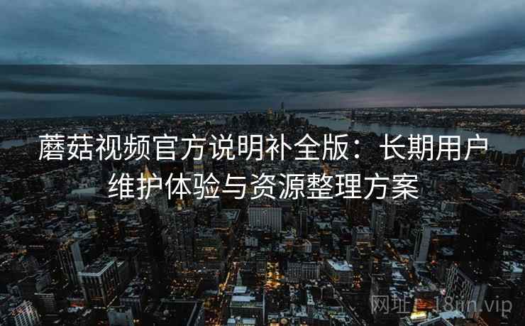 蘑菇视频官方说明补全版:长期用户维护体验与资源整理方案 蘑菇视频官方说明补全版:长期用户维护体验与资源整理方案