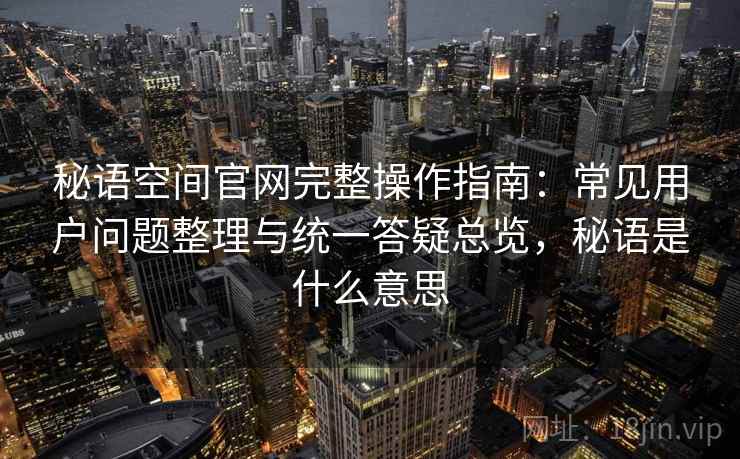 秘语空间官网完整操作指南:常见用户问题整理与统一答疑总览,秘语是什么意思 秘语空间官网完整操作指南:常见用户问题整理与统一答疑总览,秘语是什么意思