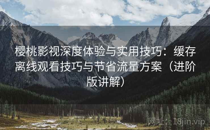 樱桃影视深度体验与实用技巧:缓存离线观看技巧与节省流量方案(进阶版讲解) 樱桃影视深度体验与实用技巧:缓存离线观看技巧与节省流量方案(进阶版讲解)