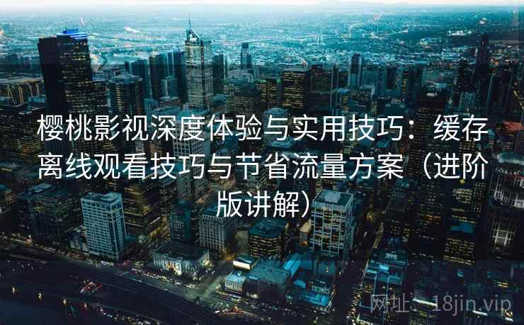 樱桃影视深度体验与实用技巧:缓存离线观看技巧与节省流量方案(进阶版讲解) 樱桃影视深度体验与实用技巧:缓存离线观看技巧与节省流量方案(进阶版讲解)