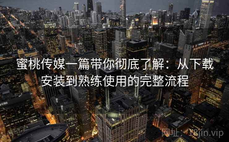 蜜桃传媒一篇带你彻底了解:从下载安装到熟练使用的完整流程 蜜桃传媒一篇带你彻底了解:从下载安装到熟练使用的完整流程