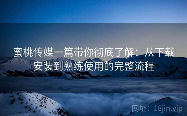 蜜桃传媒一篇带你彻底了解:从下载安装到熟练使用的完整流程 蜜桃传媒一篇带你彻底了解:从下载安装到熟练使用的完整流程