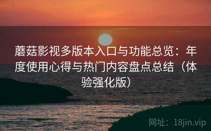 蘑菇影视多版本入口与功能总览：年度使用心得与热门内容盘点总结（体验强化版）