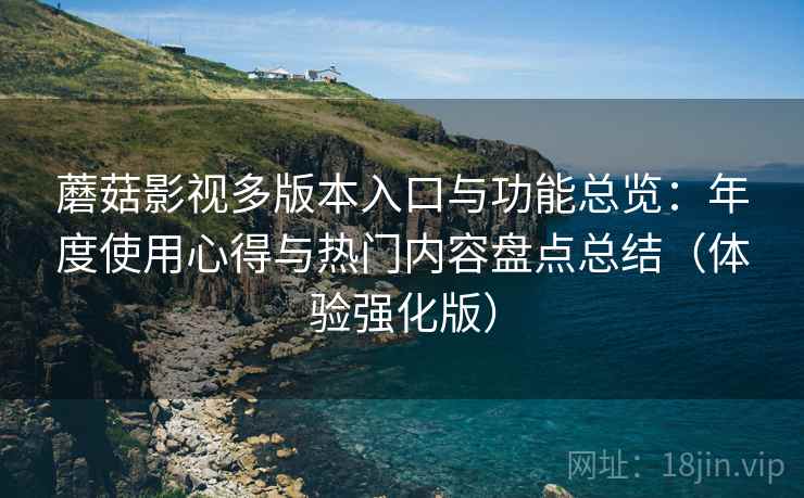 蘑菇影视多版本入口与功能总览：年度使用心得与热门内容盘点总结（体验强化版）