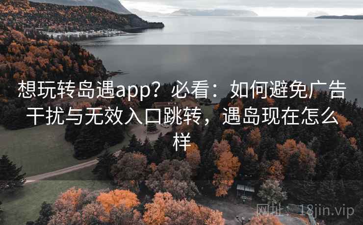 想玩转岛遇app?必看:如何避免广告干扰与无效入口跳转,遇岛现在怎么样 想玩转岛遇app?必看:如何避免广告干扰与无效入口跳转,遇岛现在怎么样