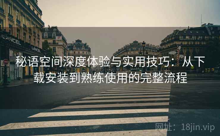 秘语空间深度体验与实用技巧:从下载安装到熟练使用的完整流程 秘语空间深度体验与实用技巧:从下载安装到熟练使用的完整流程