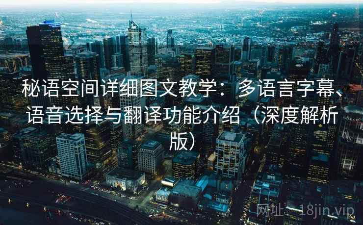 秘语空间详细图文教学:多语言字幕、语音选择与翻译功能介绍(深度解析版) 秘语空间详细图文教学:多语言字幕、语音选择与翻译功能介绍(深度解析版)