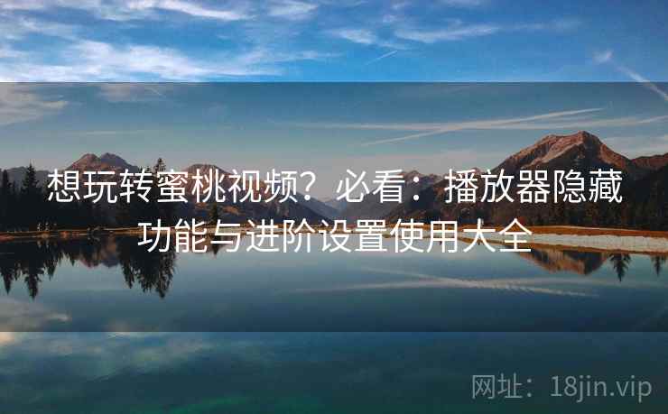 想玩转蜜桃视频?必看:播放器隐藏功能与进阶设置使用大全 想玩转蜜桃视频?必看:播放器隐藏功能与进阶设置使用大全