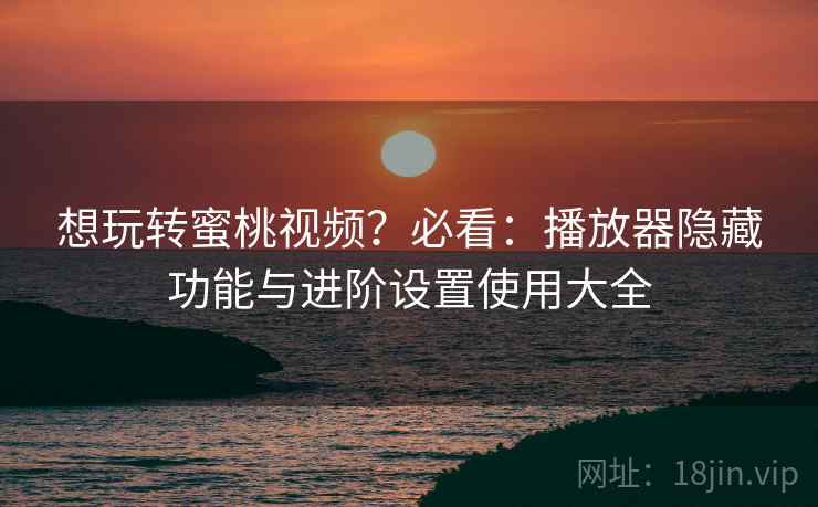 想玩转蜜桃视频?必看:播放器隐藏功能与进阶设置使用大全 想玩转蜜桃视频?必看:播放器隐藏功能与进阶设置使用大全