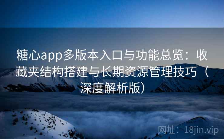 糖心app多版本入口与功能总览：收藏夹结构搭建与长期资源管理技巧（深度解析版）