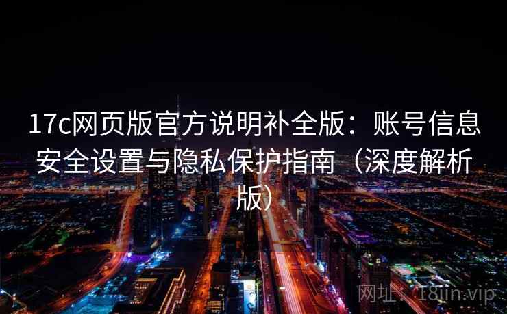17c网页版官方说明补全版:账号信息安全设置与隐私保护指南(深度解析版) 17c网页版官方说明补全版:账号信息安全设置与隐私保护指南(深度解析版)