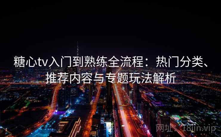 糖心tv入门到熟练全流程：热门分类、推荐内容与专题玩法解析