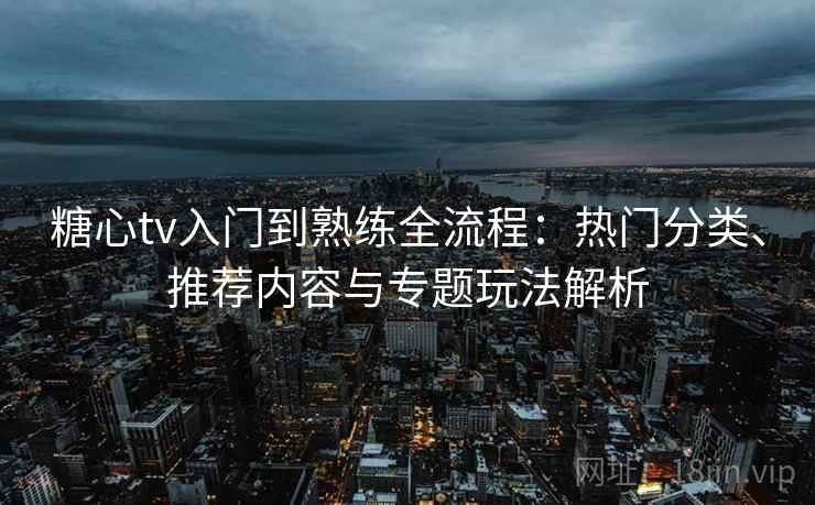 糖心tv入门到熟练全流程：热门分类、推荐内容与专题玩法解析