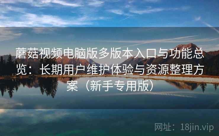 蘑菇视频电脑版多版本入口与功能总览：长期用户维护体验与资源整理方案（新手专用版）