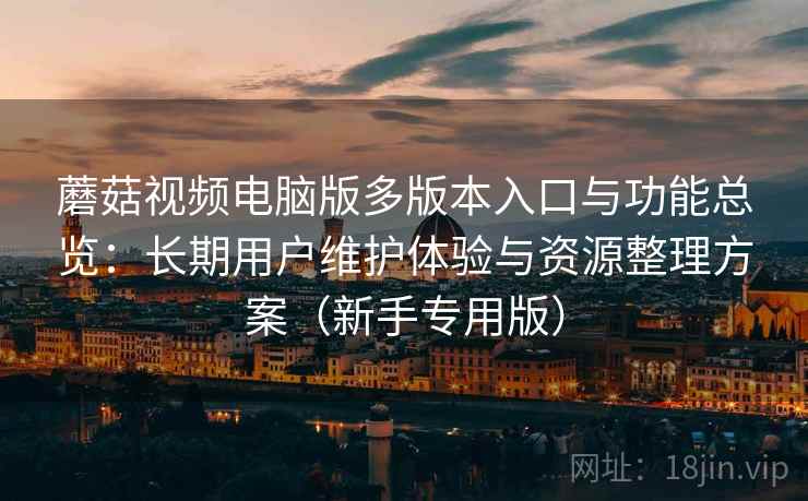蘑菇视频电脑版多版本入口与功能总览：长期用户维护体验与资源整理方案（新手专用版）