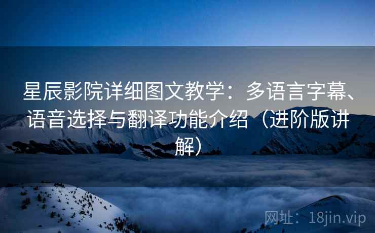 星辰影院详细图文教学：多语言字幕、语音选择与翻译功能介绍（进阶版讲解）