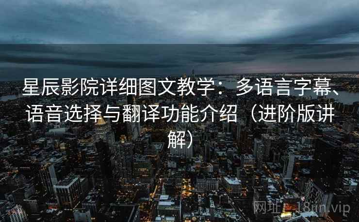 星辰影院详细图文教学：多语言字幕、语音选择与翻译功能介绍（进阶版讲解）