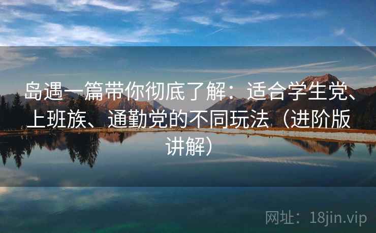 岛遇一篇带你彻底了解:适合学生党、上班族、通勤党的不同玩法(进阶版讲解) 岛遇一篇带你彻底了解:适合学生党、上班族、通勤党的不同玩法(进阶版讲解)