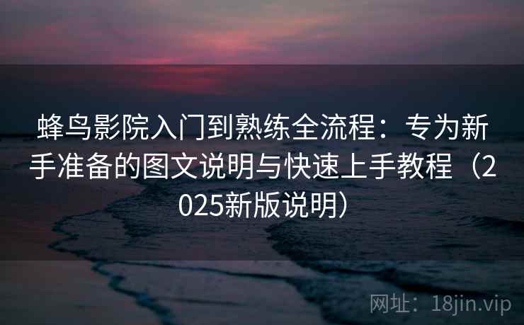 蜂鸟影院入门到熟练全流程:专为新手准备的图文说明与快速上手教程(2025新版说明) 蜂鸟影院入门到熟练全流程:专为新手准备的图文说明与快速上手教程(2025新版说明)