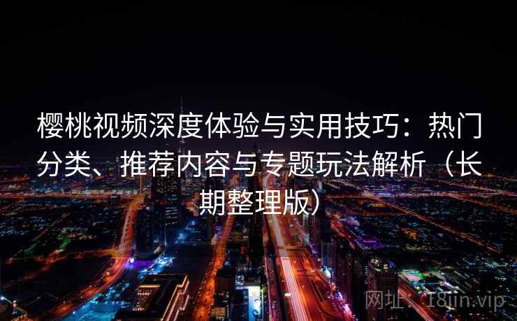 樱桃视频深度体验与实用技巧:热门分类、推荐内容与专题玩法解析(长期整理版) 樱桃视频深度体验与实用技巧:热门分类、推荐内容与专题玩法解析(长期整理版)