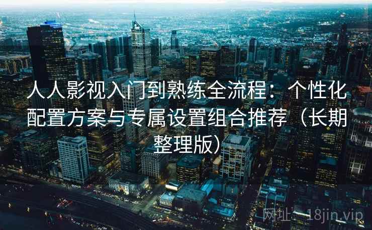 人人影视入门到熟练全流程:个性化配置方案与专属设置组合推荐(长期整理版) 人人影视入门到熟练全流程:个性化配置方案与专属设置组合推荐(长期整理版)