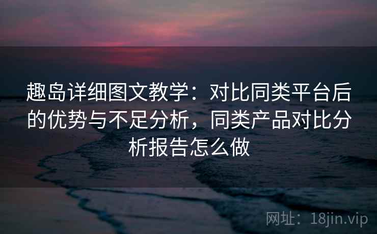 趣岛详细图文教学:对比同类平台后的优势与不足分析,同类产品对比分析报告怎么做 趣岛详细图文教学:对比同类平台后的优势与不足分析,同类产品对比分析报告怎么做