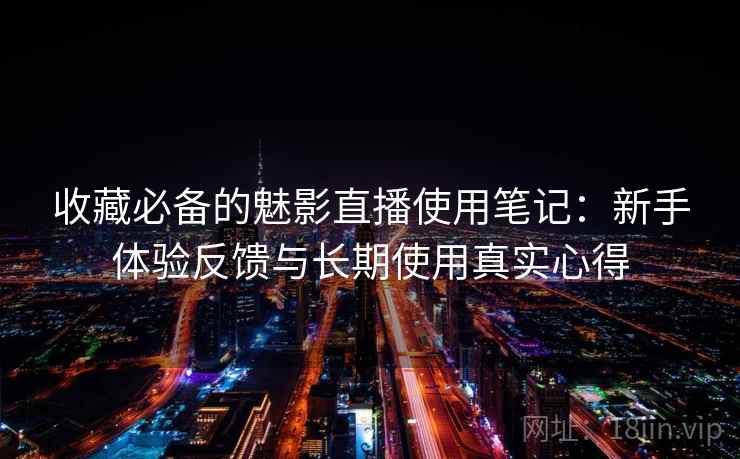 收藏必备的魅影直播使用笔记:新手体验反馈与长期使用真实心得 收藏必备的魅影直播使用笔记:新手体验反馈与长期使用真实心得