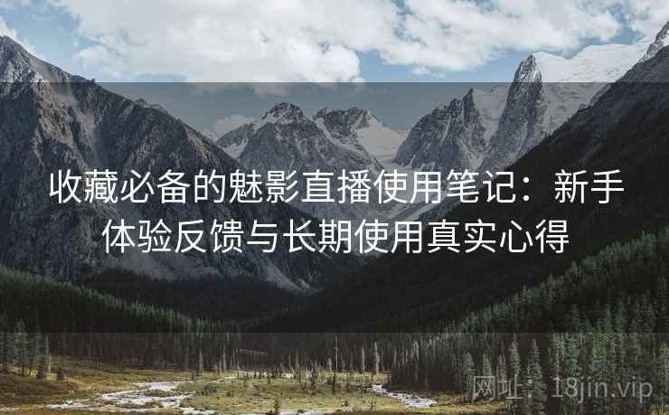 收藏必备的魅影直播使用笔记:新手体验反馈与长期使用真实心得 收藏必备的魅影直播使用笔记:新手体验反馈与长期使用真实心得