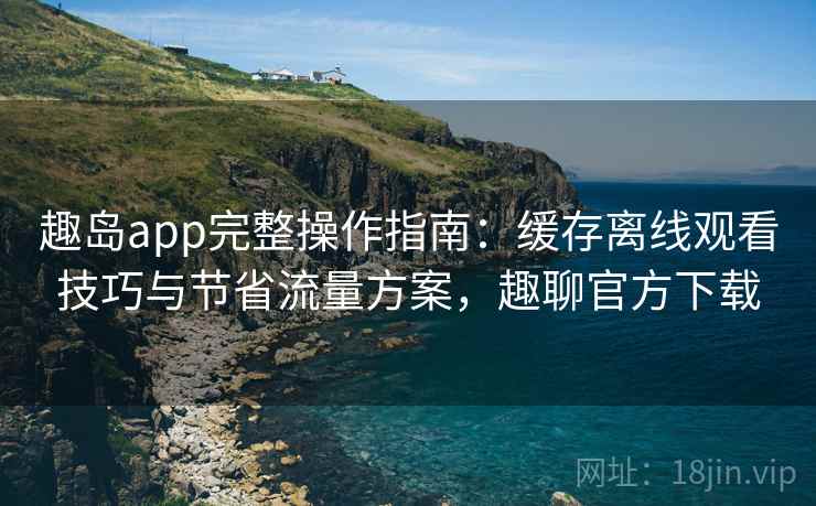 趣岛app完整操作指南:缓存离线观看技巧与节省流量方案,趣聊官方下载 趣岛app完整操作指南:缓存离线观看技巧与节省流量方案,趣聊官方下载